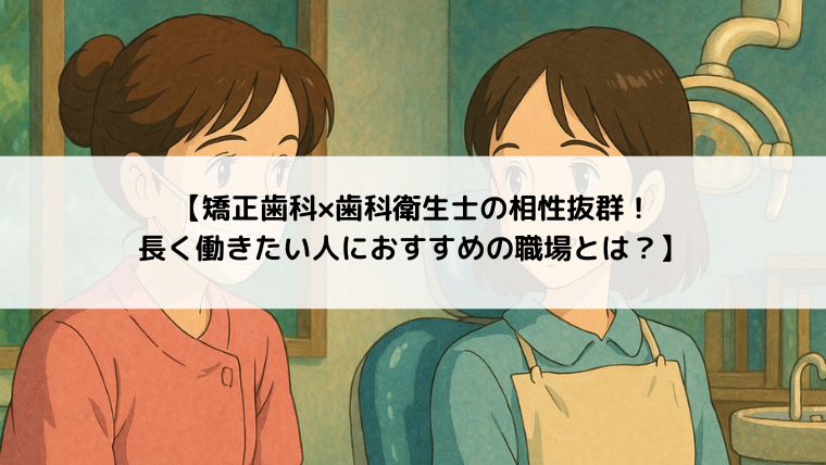 【矯正歯科×歯科衛生士の相性抜群！長く働きたい人におすすめの職場とは？】