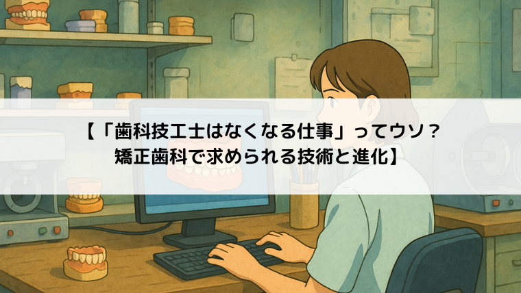 【「歯科技工士はなくなる仕事」ってウソ？矯正歯科で求められる技術と進化】