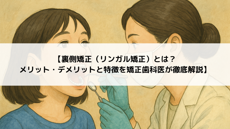 【裏側矯正（リンガル矯正）とは？メリット・デメリットと特徴を矯正歯科医が徹底解説】