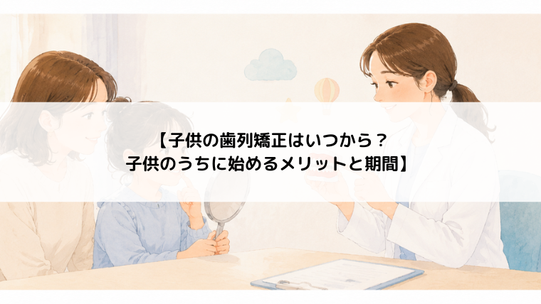子供の歯列矯正はいつから？子供のうちに始めるメリットと期間